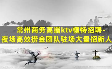 常州商务高端ktv模特招聘-夜场高效捞金团队驻场大量招新人